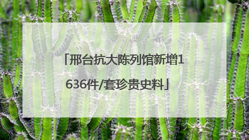 邢台抗大陈列馆新增1636件/套珍贵史料