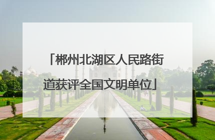 郴州北湖区人民路街道获评全国文明单位