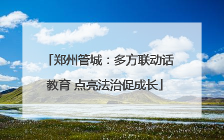郑州管城：多方联动话教育 点亮法治促成长
