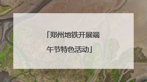 郑州地铁开展端午节特色活动