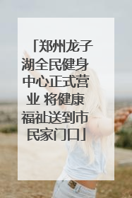 郑州龙子湖全民健身中心正式营业 将健康福祉送到市民家门口