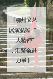 鄂州文艺展演弘扬“三大精神”，汇聚奋进力量