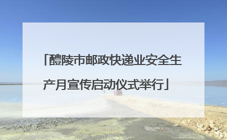 醴陵市邮政快递业安全生产月宣传启动仪式举行