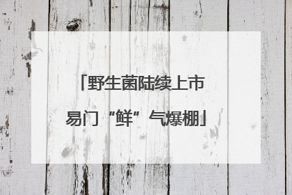 野生菌陆续上市 易门“鲜”气爆棚