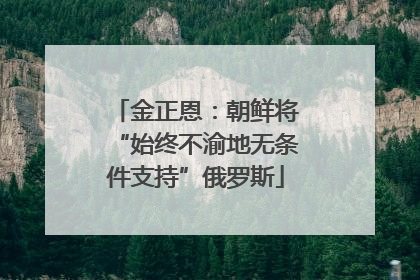 金正恩：朝鲜将“始终不渝地无条件支持”俄罗斯
