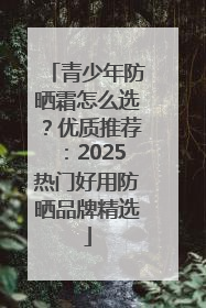 青少年防晒霜怎么选？优质推荐：2025热门好用防晒品牌精选