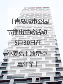 青岛城市公园节推出重磅活动 5月30日在小麦岛上演星空嘉年华
