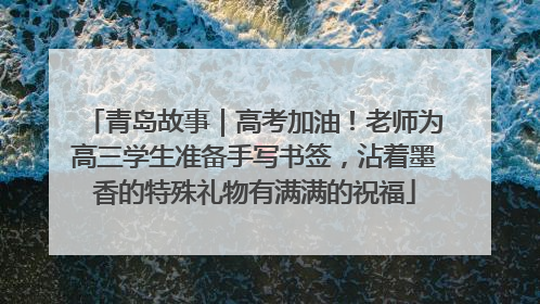青岛故事｜高考加油！老师为高三学生准备手写书签，沾着墨香的特殊礼物有满满的祝福