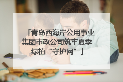 青岛西海岸公用事业集团市政公司筑牢夏季绿植“守护网”