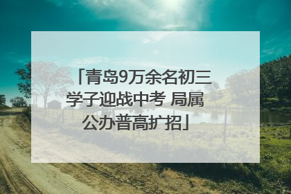 青岛9万余名初三学子迎战中考 局属公办普高扩招
