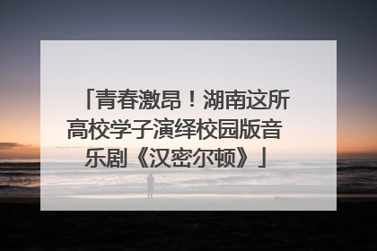 青春激昂！湖南这所高校学子演绎校园版音乐剧《汉密尔顿》