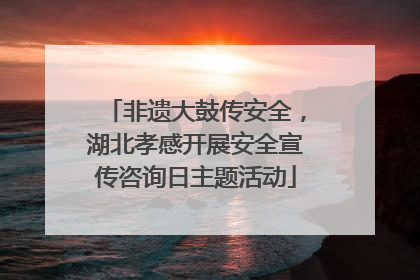 非遗大鼓传安全，湖北孝感开展安全宣传咨询日主题活动