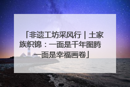 非遗工坊采风行｜土家族织锦：一面是千年图腾 一面是幸福画卷