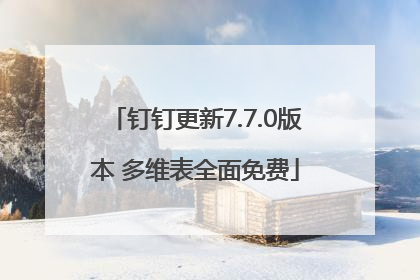 钉钉更新7.7.0版本 多维表全面免费