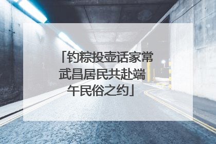 钓粽投壶话家常 武昌居民共赴端午民俗之约