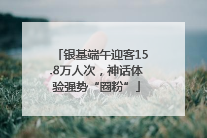 银基端午迎客15.8万人次，神话体验强势“圈粉”