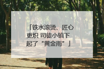 铁水滚烫、匠心更炽 司徒小镇下起了“黄金雨”