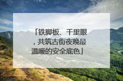 铁脚板、千里眼，共筑古街夜晚最温暖的安全底色