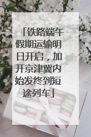铁路端午假期运输明日开启，加开京津冀内始发终到短途列车