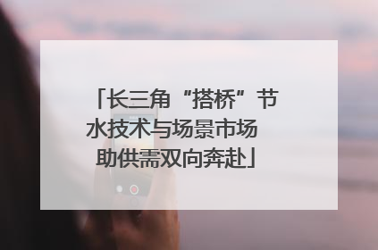 长三角“搭桥”节水技术与场景市场 助供需双向奔赴