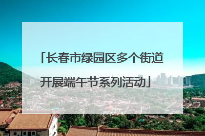 长春市绿园区多个街道开展端午节系列活动