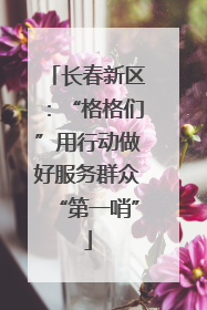 长春新区：“格格们”用行动做好服务群众“第一哨”