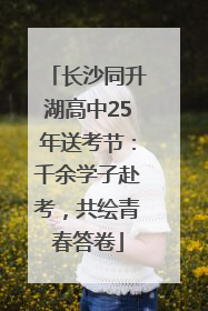 长沙同升湖高中25年送考节：千余学子赴考，共绘青春答卷