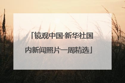 镜观中国·新华社国内新闻照片一周精选