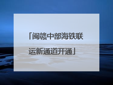 闽赣中部海铁联运新通道开通