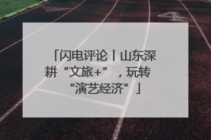闪电评论丨山东深耕“文旅+”，玩转“演艺经济”