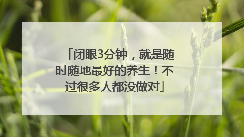 闭眼3分钟，就是随时随地最好的养生！不过很多人都没做对