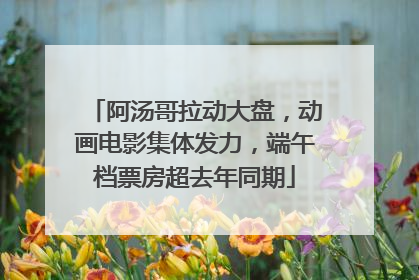 阿汤哥拉动大盘，动画电影集体发力，端午档票房超去年同期