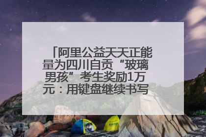 阿里公益天天正能量为四川自贡“玻璃男孩”考生奖励1万元：用键盘继续书写不设限的人生