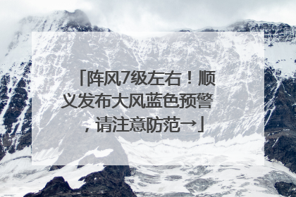 阵风7级左右！顺义发布大风蓝色预警，请注意防范→