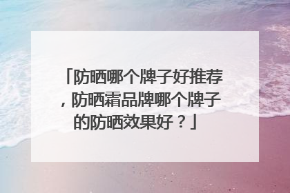 防晒哪个牌子好推荐，防晒霜品牌哪个牌子的防晒效果好？