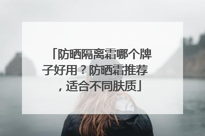 防晒隔离霜哪个牌子好用？防晒霜推荐，适合不同肤质