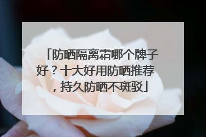 防晒隔离霜哪个牌子好？十大好用防晒推荐，持久防晒不斑驳