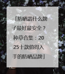 防晒霜什么牌子最好最安全？种草合集：2025十款值得入手的防晒品牌