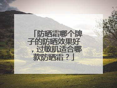 防晒霜哪个牌子的防晒效果好，过敏肌适合哪款防晒霜？