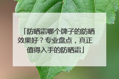 防晒霜哪个牌子的防晒效果好？专业盘点，真正值得入手的防晒霜