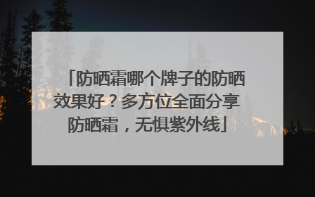 防晒霜哪个牌子的防晒效果好？多方位全面分享防晒霜，无惧紫外线