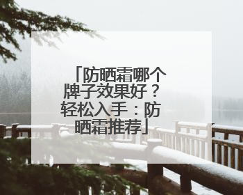 防晒霜哪个牌子效果好？轻松入手：防晒霜推荐