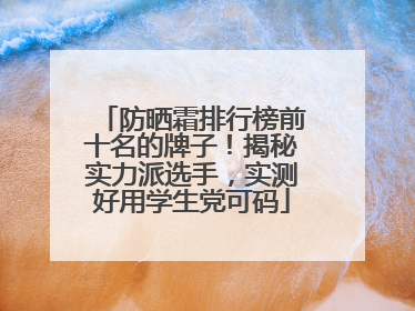 防晒霜排行榜前十名的牌子！揭秘实力派选手，实测好用学生党可码