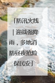 防汛火线｜迎战强降雨，多地消防昼夜抢险保民安