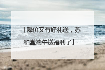 降价又有好礼送，苏和堂端午送福利了