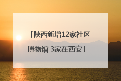 陕西新增12家社区博物馆 3家在西安