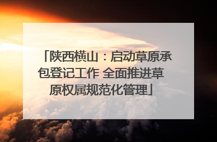 陕西横山：启动草原承包登记工作 全面推进草原权属规范化管理