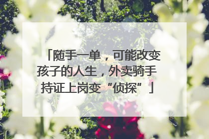 随手一单，可能改变孩子的人生，外卖骑手持证上岗变“侦探”