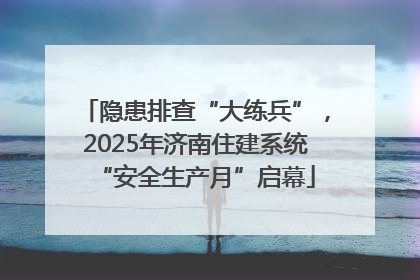隐患排查“大练兵”，2025年济南住建系统“安全生产月”启幕