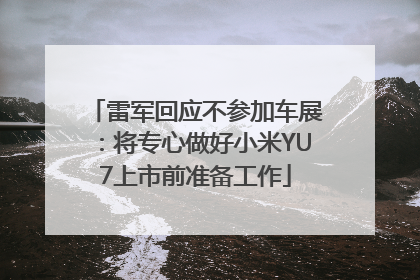 雷军回应不参加车展：将专心做好小米YU7上市前准备工作